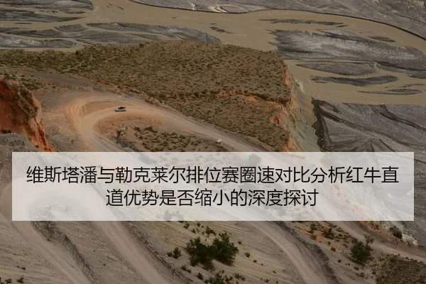 维斯塔潘与勒克莱尔排位赛圈速对比分析红牛直道优势是否缩小的深度探讨