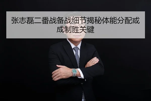 张志磊二番战备战细节揭秘体能分配或成制胜关键