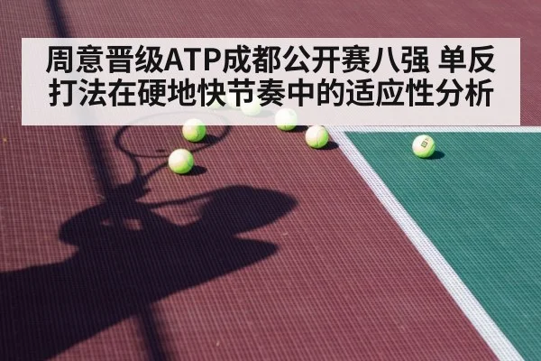周意晋级ATP成都公开赛八强 单反打法在硬地快节奏中的适应性分析