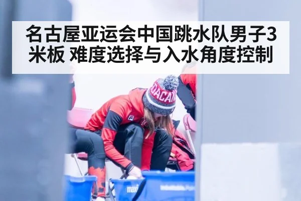 名古屋亚运会中国跳水队男子3米板 难度选择与入水角度控制