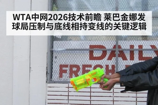 WTA中网2026技术前瞻 莱巴金娜发球局压制与底线相持变线的关键逻辑