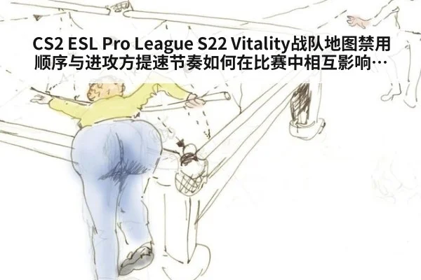 CS2 ESL Pro League S22 Vitality战队地图禁用顺序与进攻方提速节奏如何在比赛中相互影响深度分析