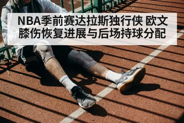 NBA季前赛达拉斯独行侠 欧文膝伤恢复进展与后场持球分配