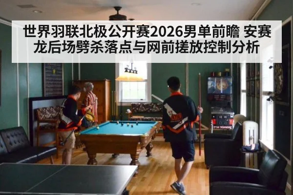 世界羽联北极公开赛2026男单前瞻 安赛龙后场劈杀落点与网前搓放控制分析