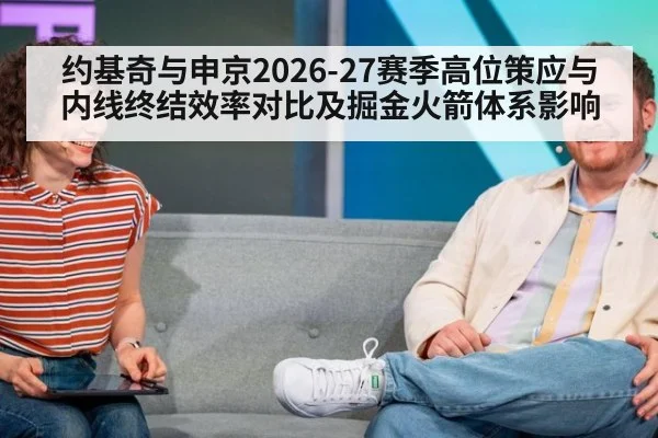 约基奇与申京2026-27赛季高位策应与内线终结效率对比及掘金火箭体系影响