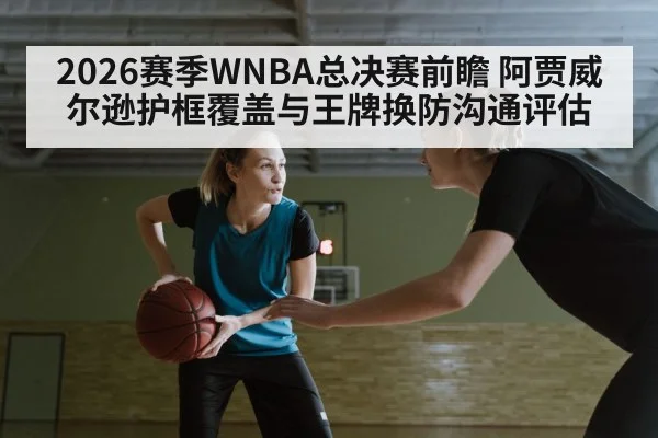 2026赛季WNBA总决赛前瞻 阿贾威尔逊护框覆盖与王牌换防沟通评估