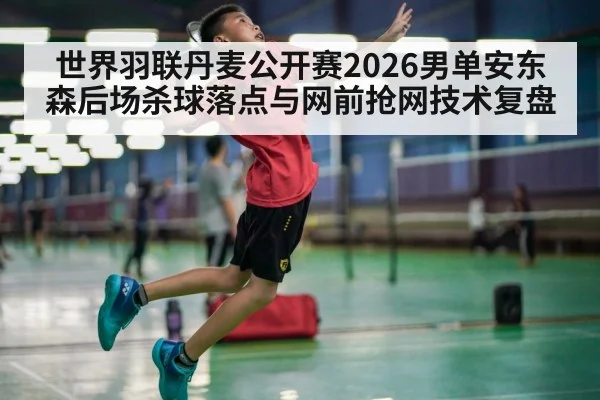 世界羽联丹麦公开赛2026男单安东森后场杀球落点与网前抢网技术复盘