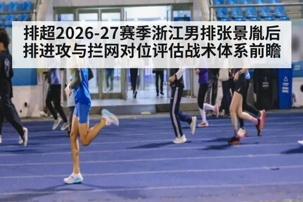 排超2026-27赛季浙江男排张景胤后排进攻与拦网对位评估战术体系前瞻