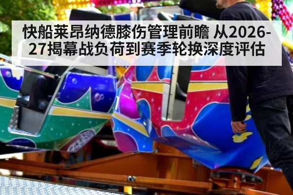 快船莱昂纳德膝伤管理前瞻 从2026-27揭幕战负荷到赛季轮换深度评估