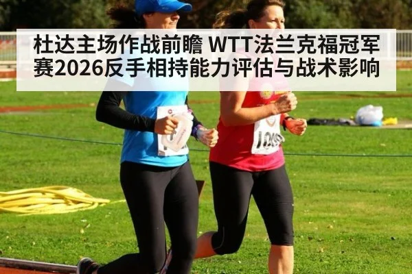 杜达主场作战前瞻 WTT法兰克福冠军赛2026反手相持能力评估与战术影响
